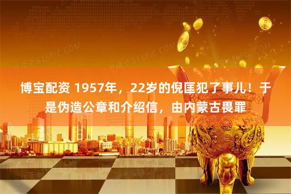 博宝配资 1957年,22岁的倪匡犯了事儿!于是伪造公章和介绍信,由内蒙古畏罪