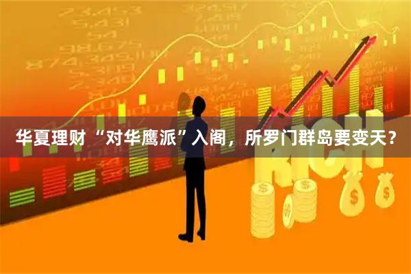 华夏理财 “对华鹰派”入阁，所罗门群岛要变天？
