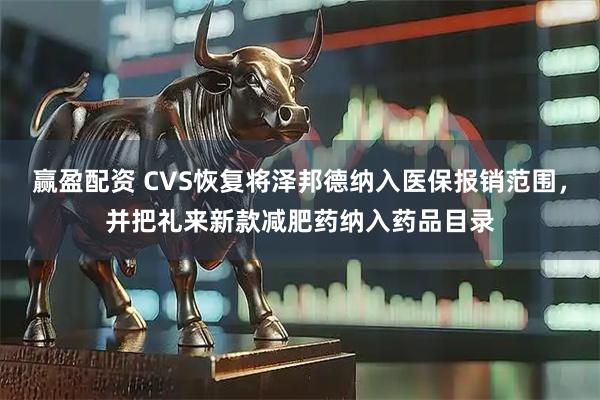 赢盈配资 CVS恢复将泽邦德纳入医保报销范围，并把礼来新款减肥药纳入药品目录
