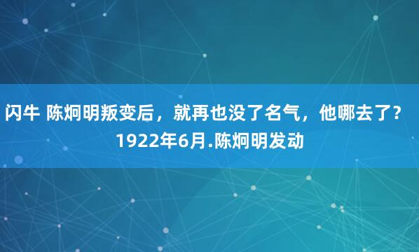 闪牛 陈炯明叛变后，就再也没了名气，他哪去了？ 1922年6月.陈炯明发动