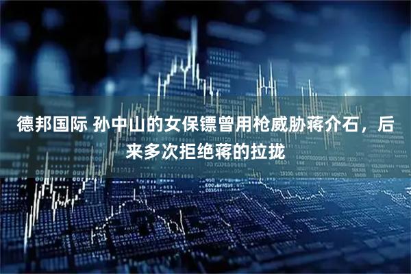 德邦国际 孙中山的女保镖曾用枪威胁蒋介石，后来多次拒绝蒋的拉拢