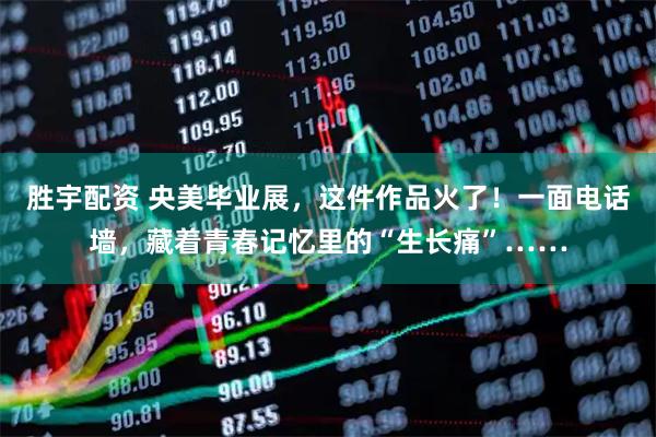 胜宇配资 央美毕业展，这件作品火了！一面电话墙，藏着青春记忆里的“生长痛”……