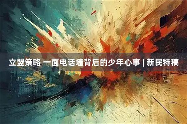 立盟策略 一面电话墙背后的少年心事 | 新民特稿