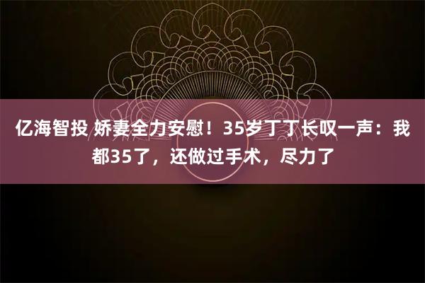 亿海智投 娇妻全力安慰！35岁丁丁长叹一声：我都35了，还做过手术，尽力了