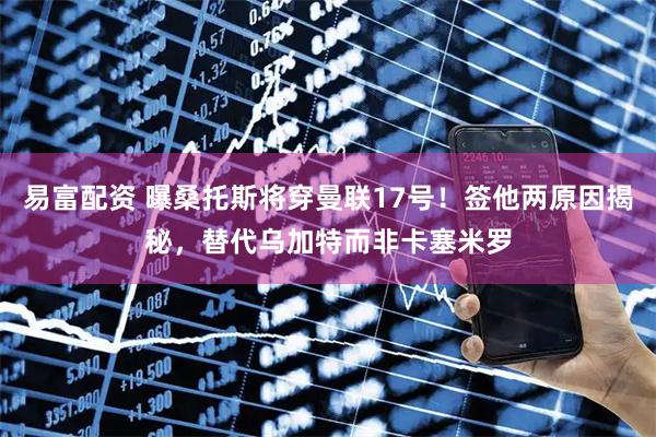 易富配资 曝桑托斯将穿曼联17号！签他两原因揭秘，替代乌加特而非卡塞米罗