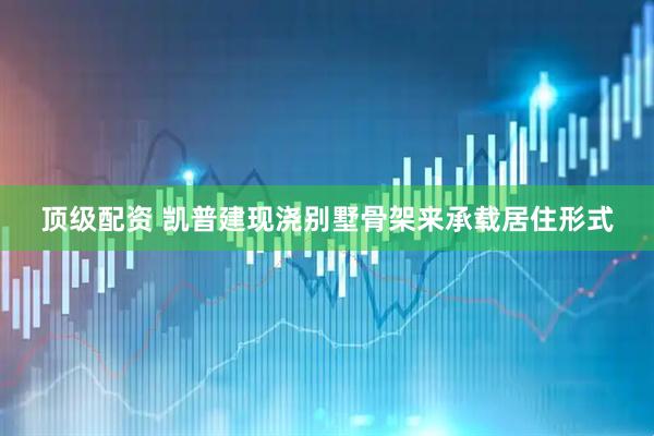 顶级配资 凯普建现浇别墅骨架来承载居住形式