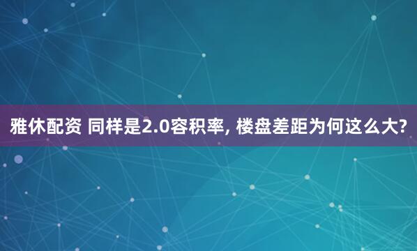 雅休配资 同样是2.0容积率, 楼盘差距为何这么大?