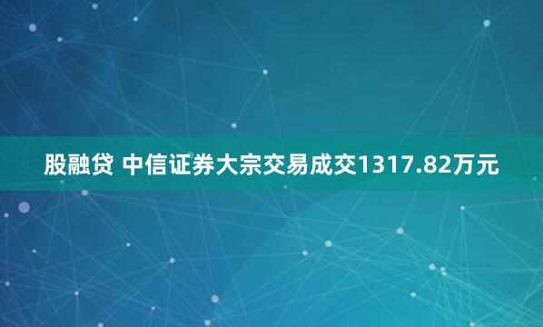 股融贷 中信证券大宗交易成交1317.82万元