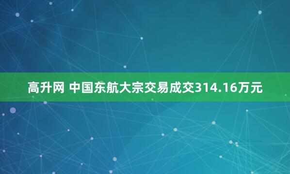 高升网 中国东航大宗交易成交314.16万元