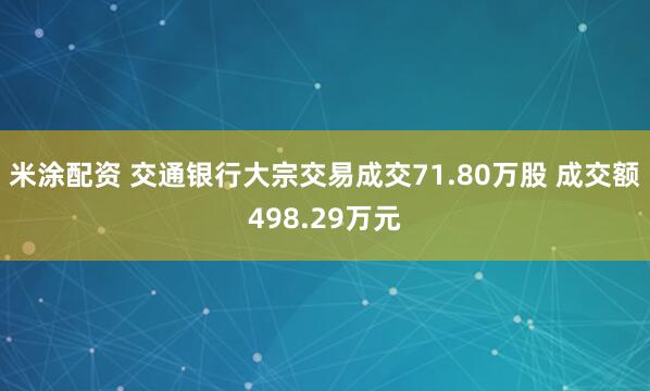 米涂配资 交通银行大宗交易成交71.80万股 成交额498.29万元