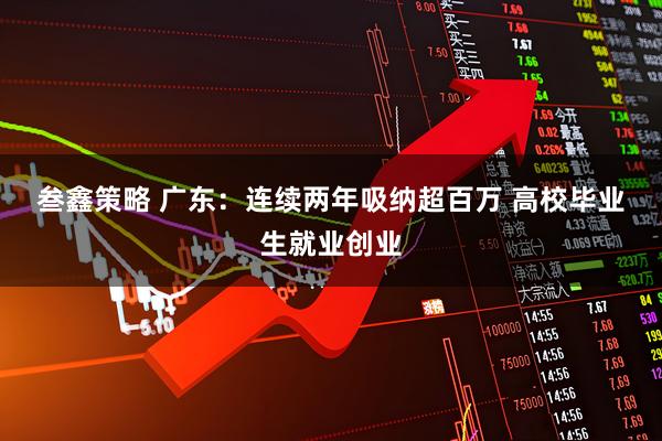 叁鑫策略 广东：连续两年吸纳超百万 高校毕业生就业创业