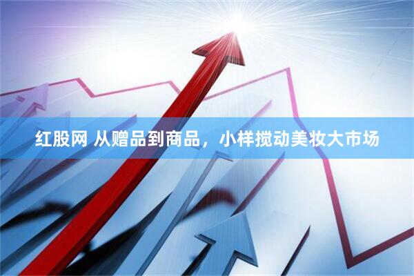 红股网 从赠品到商品，小样搅动美妆大市场
