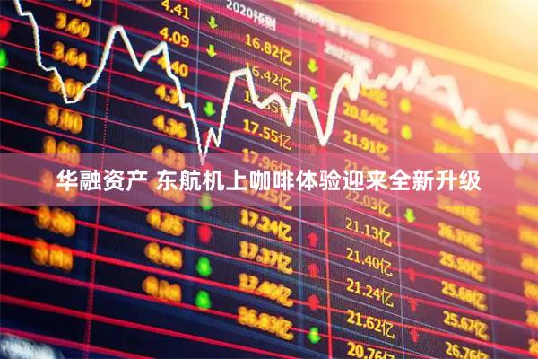 华融资产 东航机上咖啡体验迎来全新升级