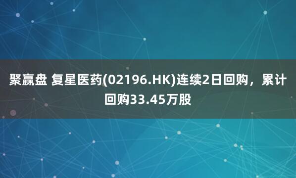 聚赢盘 复星医药(02196.HK)连续2日回购，累计回购33.45万股