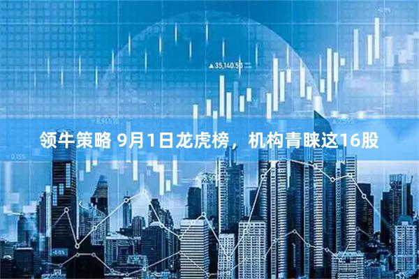 领牛策略 9月1日龙虎榜，机构青睐这16股