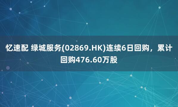 忆速配 绿城服务(02869.HK)连续6日回购，累计回购476.60万股