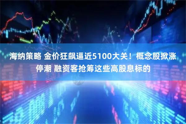 海纳策略 金价狂飙逼近5100大关！概念股掀涨停潮 融资客抢筹这些高股息标的